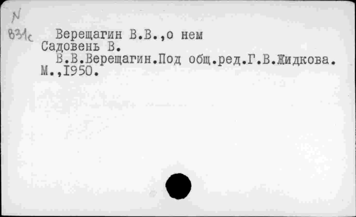 ﻿Верещагин В.В.,о нем Садовень В.
В.В.Верещагин.Под общ.ред.Г.В.Жидкова. М.,1950.